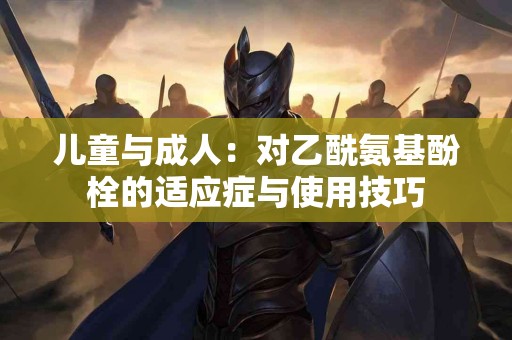 儿童与成人：对乙酰氨基酚栓的适应症与使用技巧