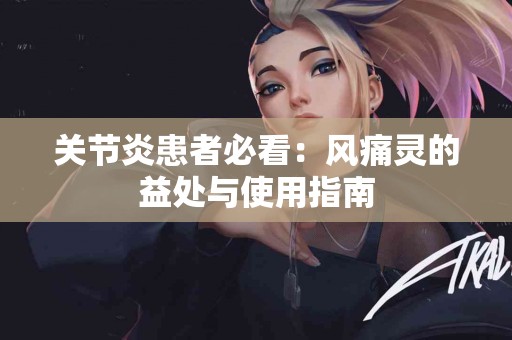关节炎患者必看：风痛灵的益处与使用指南