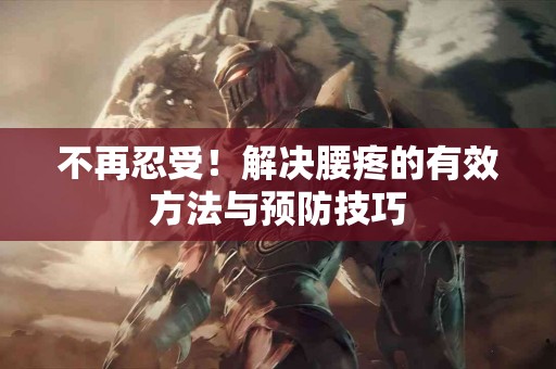 不再忍受！解决腰疼的有效方法与预防技巧