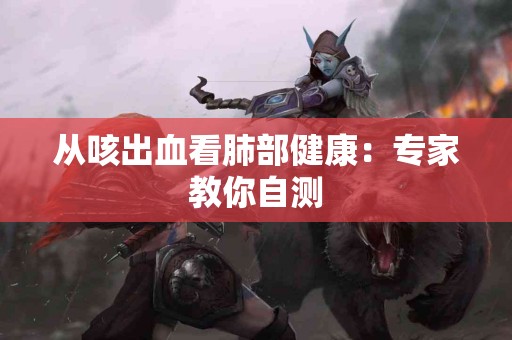 从咳出血看肺部健康：专家教你自测