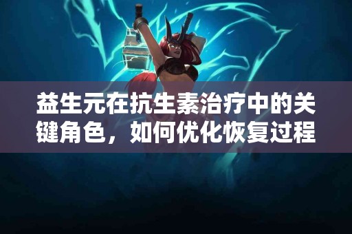益生元在抗生素治疗中的关键角色，如何优化恢复过程？