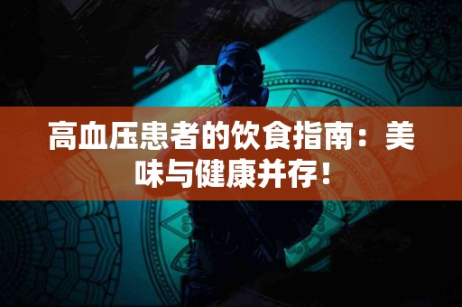 高血压患者的饮食指南：美味与健康并存！