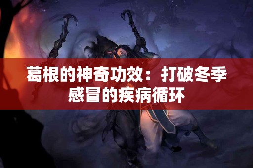 葛根的神奇功效：打破冬季感冒的疾病循环