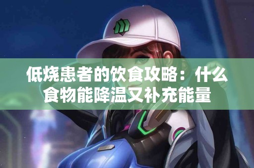 低烧患者的饮食攻略：什么食物能降温又补充能量