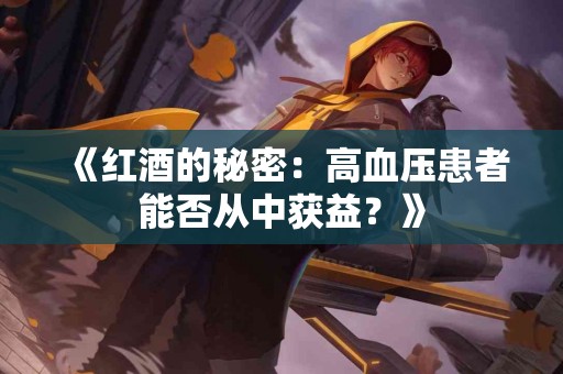 《红酒的秘密：高血压患者能否从中获益？》