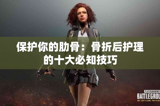 保护你的肋骨：骨折后护理的十大必知技巧