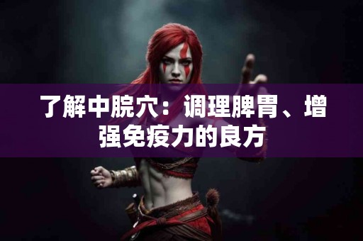 了解中脘穴：调理脾胃、增强免疫力的良方