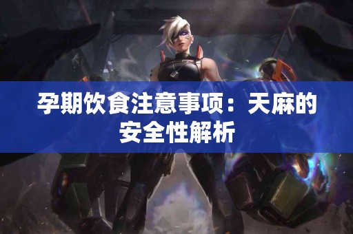 孕期饮食注意事项：天麻的安全性解析