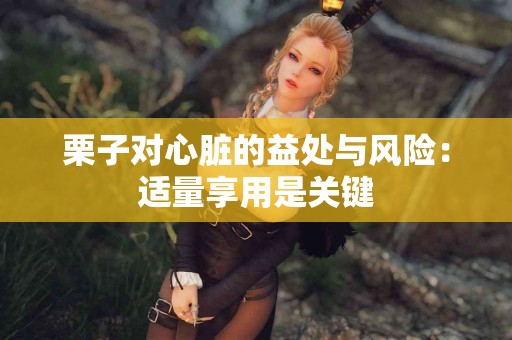 栗子对心脏的益处与风险：适量享用是关键