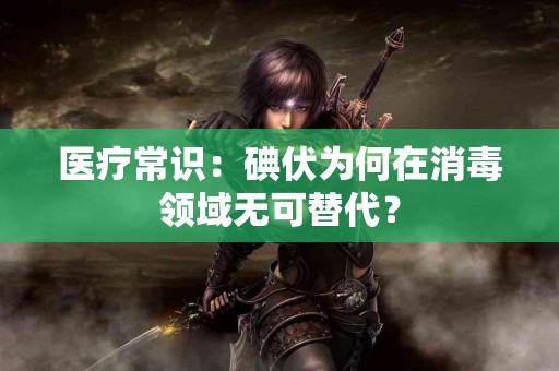 医疗常识：碘伏为何在消毒领域无可替代？