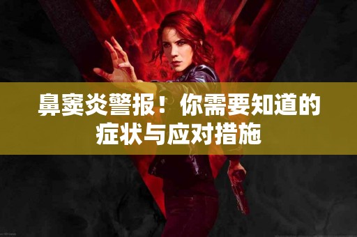 鼻窦炎警报！你需要知道的症状与应对措施