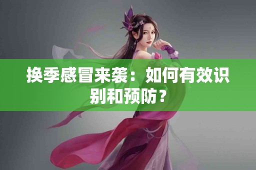 换季感冒来袭：如何有效识别和预防？