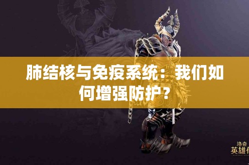 肺结核与免疫系统：我们如何增强防护？