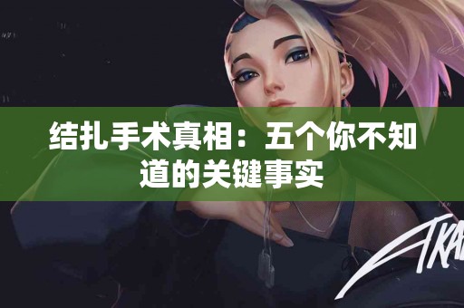 结扎手术真相：五个你不知道的关键事实