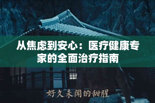 从焦虑到安心：医疗健康专家的全面治疗指南