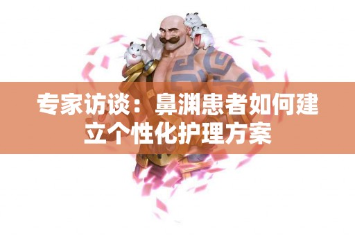 专家访谈：鼻渊患者如何建立个性化护理方案
