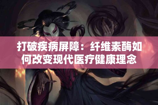 打破疾病屏障：纤维素酶如何改变现代医疗健康理念