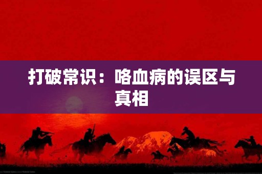 打破常识：咯血病的误区与真相
