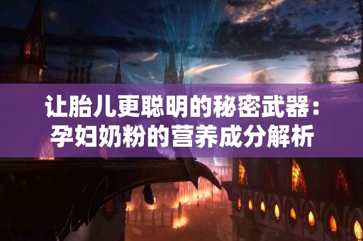 让胎儿更聪明的秘密武器：孕妇奶粉的营养成分解析