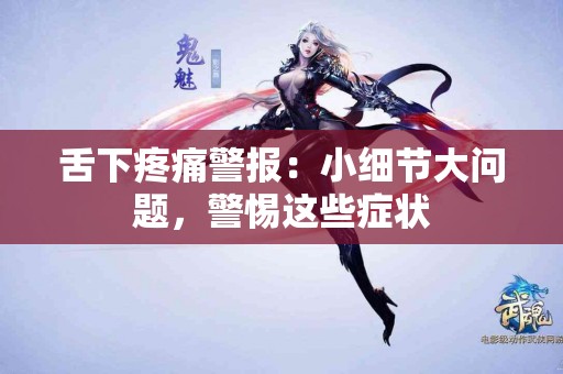 舌下疼痛警报：小细节大问题，警惕这些症状