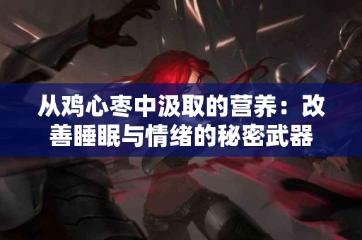 从鸡心枣中汲取的营养：改善睡眠与情绪的秘密武器