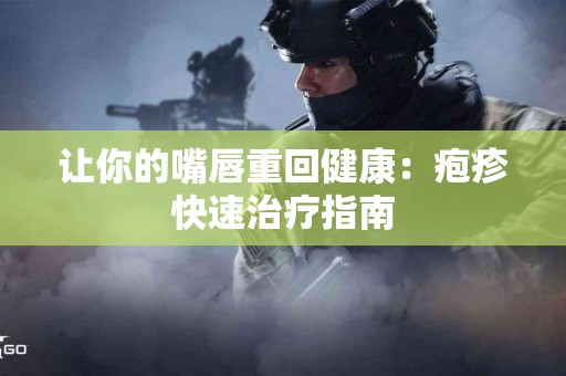 让你的嘴唇重回健康：疱疹快速治疗指南