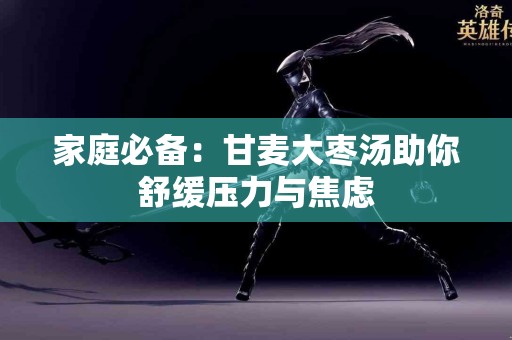 家庭必备：甘麦大枣汤助你舒缓压力与焦虑