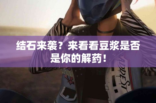 结石来袭？来看看豆浆是否是你的解药！