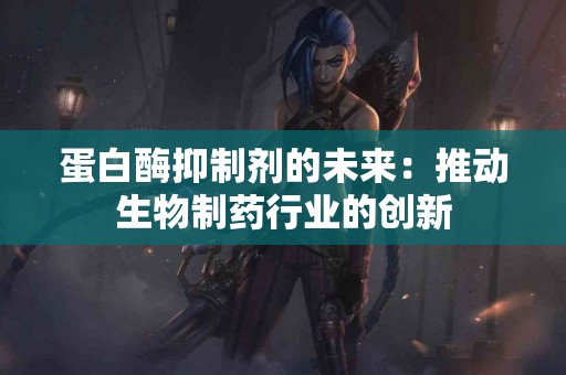 蛋白酶抑制剂的未来：推动生物制药行业的创新