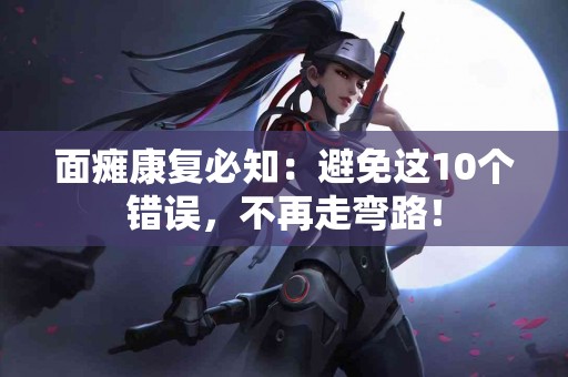 面瘫康复必知：避免这10个错误，不再走弯路！