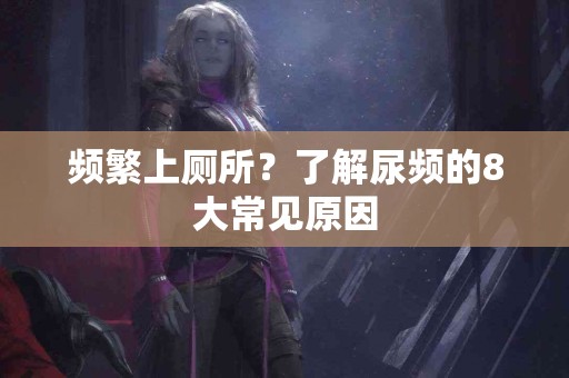 频繁上厕所？了解尿频的8大常见原因