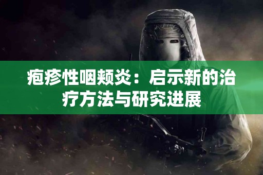 疱疹性咽颊炎：启示新的治疗方法与研究进展