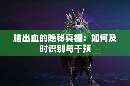脑出血的隐秘真相：如何及时识别与干预