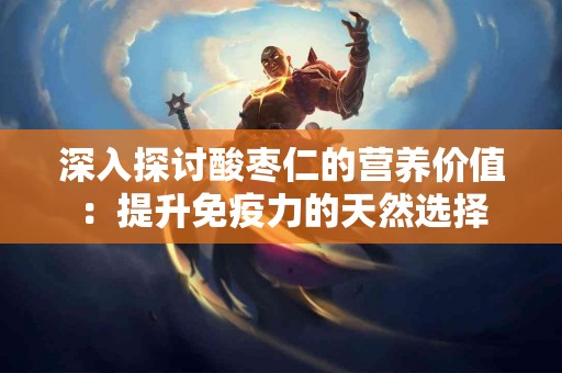 深入探讨酸枣仁的营养价值：提升免疫力的天然选择
