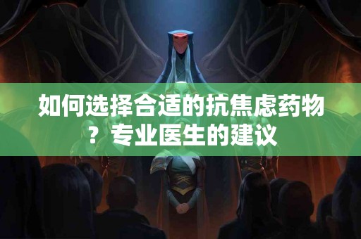 如何选择合适的抗焦虑药物？专业医生的建议