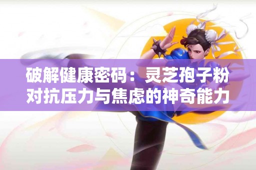 破解健康密码：灵芝孢子粉对抗压力与焦虑的神奇能力