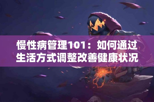 慢性病管理101：如何通过生活方式调整改善健康状况