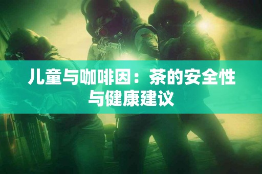 儿童与咖啡因：茶的安全性与健康建议