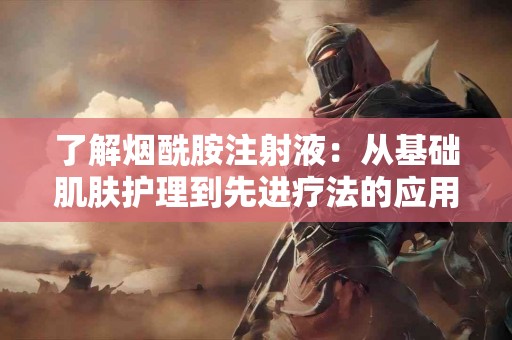 了解烟酰胺注射液：从基础肌肤护理到先进疗法的应用