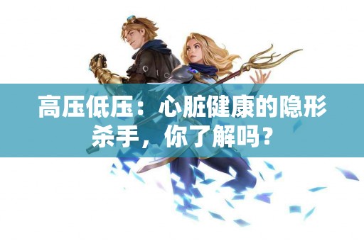 高压低压：心脏健康的隐形杀手，你了解吗？