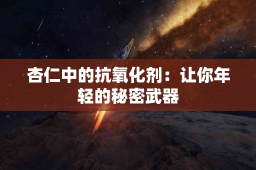 杏仁中的抗氧化剂：让你年轻的秘密武器
