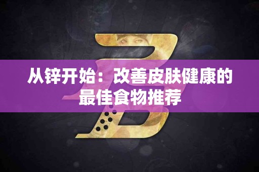 从锌开始：改善皮肤健康的最佳食物推荐