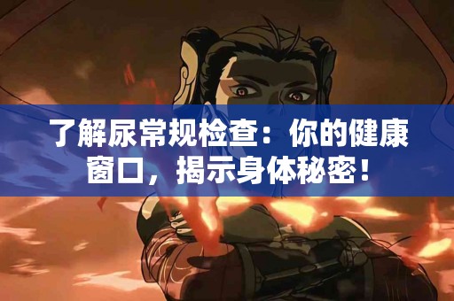 了解尿常规检查：你的健康窗口，揭示身体秘密！