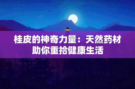 桂皮的神奇力量：天然药材助你重拾健康生活
