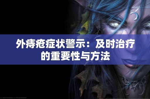 外痔疮症状警示：及时治疗的重要性与方法