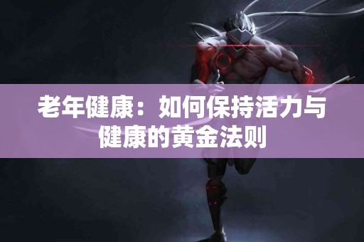 老年健康：如何保持活力与健康的黄金法则