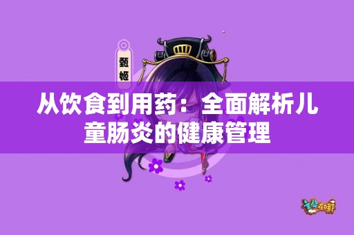 从饮食到用药：全面解析儿童肠炎的健康管理