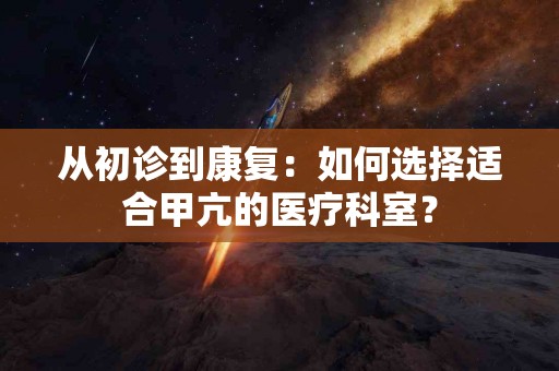 从初诊到康复：如何选择适合甲亢的医疗科室？