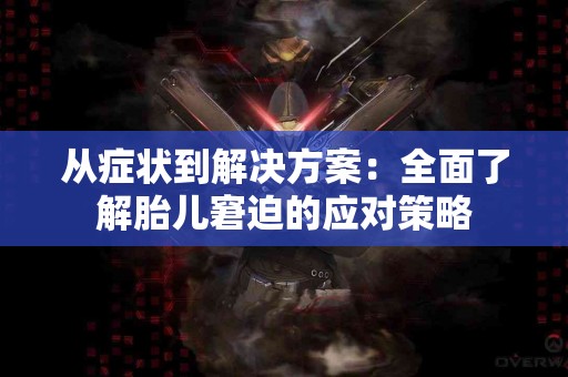 从症状到解决方案：全面了解胎儿窘迫的应对策略