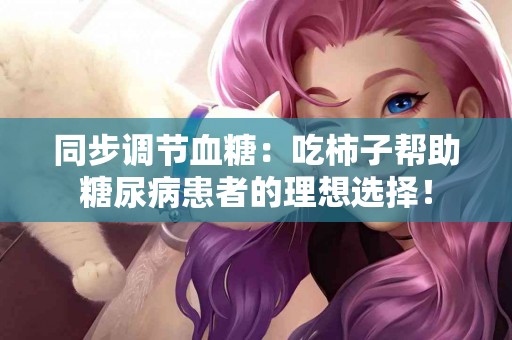 同步调节血糖：吃柿子帮助糖尿病患者的理想选择！